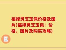 福禄灵芝玉佩价格及图片(福禄灵芝玉佩：价格、图片及购买攻略)
