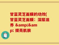 甘蓝灵芝面膜的功效(甘蓝灵芝面膜：深层滋养 && 提亮肌肤