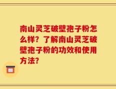 南山灵芝破壁孢子粉怎么样？了解南山灵芝破壁孢子粉的功效和使用方法？