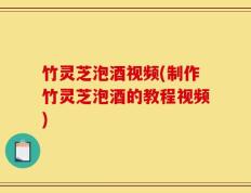 竹灵芝泡酒视频(制作竹灵芝泡酒的教程视频)