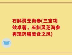 石斛灵芝海参(三宝功效卓著，石斛灵芝海参再现药膳美食之风)