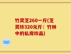 竹灵芝260一斤(芝灵珍320元斤：竹林中的私房珍品)