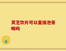 灵芝饮片可以直接泡茶喝吗