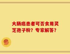 大肠癌患者可否食用灵芝孢子粉？专家解答？