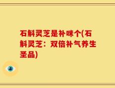 石斛灵芝是补咪个(石斛灵芝：双倍补气养生圣品)