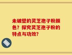 未破壁的灵芝孢子粉颜色？探究灵芝孢子粉的特点与功效？