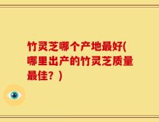竹灵芝哪个产地最好(哪里出产的竹灵芝质量最佳？)