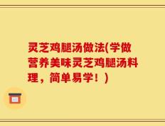 灵芝鸡腿汤做法(学做营养美味灵芝鸡腿汤料理，简单易学！)