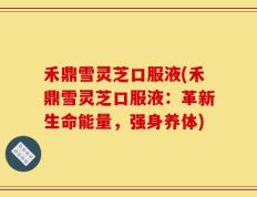禾鼎雪灵芝口服液(禾鼎雪灵芝口服液：革新生命能量，强身养体)