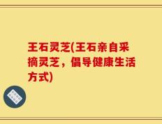 王石灵芝(王石亲自采摘灵芝，倡导健康生活方式)