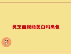 灵芝面膜能美白吗黑色