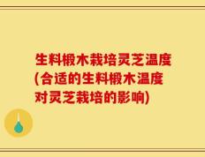 生料椴木栽培灵芝温度(合适的生料椴木温度对灵芝栽培的影响)