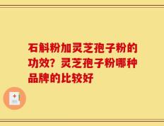石斛粉加灵芝孢子粉的功效？灵芝孢子粉哪种品牌的比较好