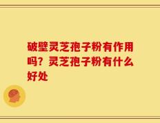 破壁灵芝孢子粉有作用吗？灵芝孢子粉有什么好处
