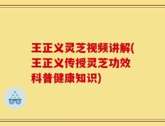 王正义灵芝视频讲解(王正义传授灵芝功效 科普健康知识)