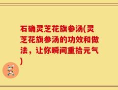 石确灵芝花旗参汤(灵芝花旗参汤的功效和做法，让你瞬间重拾元气)