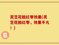 灵芝花胶红枣效果(灵芝花胶红枣，效果不凡！)