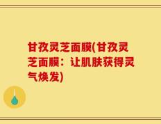 甘孜灵芝面膜(甘孜灵芝面膜：让肌肤获得灵气焕发)