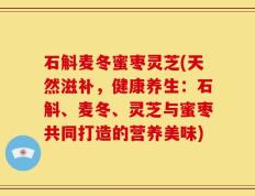 石斛麦冬蜜枣灵芝(天然滋补，健康养生：石斛、麦冬、灵芝与蜜枣共同打造的营养美味)