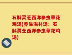 石斛灵芝西洋参虫草花鸡汤(养生滋补汤：石斛灵芝西洋参虫草花鸡汤)