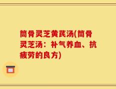 筒骨灵芝黄芪汤(筒骨灵芝汤：补气养血、抗疲劳的良方)