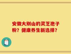 安徽大别山的灵芝孢子粉？健康养生新选择？