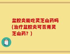 盆腔炎能吃灵芝山药吗(治疗盆腔炎可否用灵芝山药？)