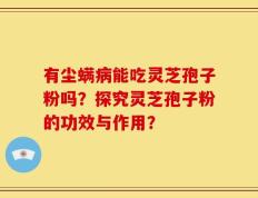 有尘螨病能吃灵芝孢子粉吗？探究灵芝孢子粉的功效与作用？