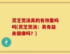 灵芝煲汤真的有效果吗吗(灵芝煲汤：真有益身健康吗？)