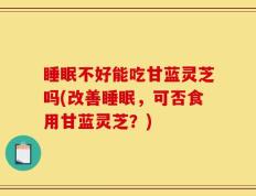 睡眠不好能吃甘蓝灵芝吗(改善睡眠，可否食用甘蓝灵芝？)