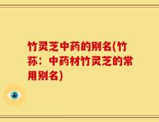 竹灵芝中药的别名(竹荪：中药材竹灵芝的常用别名)