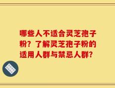 哪些人不适合灵芝孢子粉？了解灵芝孢子粉的适用人群与禁忌人群？