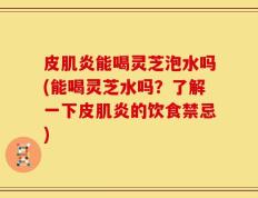 皮肌炎能喝灵芝泡水吗(能喝灵芝水吗？了解一下皮肌炎的饮食禁忌)