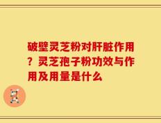 破壁灵芝粉对肝脏作用？灵芝孢子粉功效与作用及用量是什么