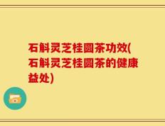 石斛灵芝桂圆茶功效(石斛灵芝桂圆茶的健康益处)