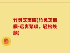 竹灵芝面膜(竹灵芝面膜-远离繁琐，轻松焕颜)