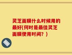 灵芝面膜什么时候用的最好(何时是最佳灵芝面膜使用时间？)