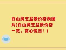 白山灵芝盆景价格表图片(白山灵芝盆景价格一览，赏心悦目！)