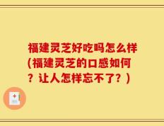 福建灵芝好吃吗怎么样(福建灵芝的口感如何？让人怎样忘不了？)