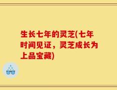 生长七年的灵芝(七年时间见证，灵芝成长为上品宝藏)