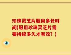 珍珠灵芝片服用多长时间(服用珍珠灵芝片需要持续多久才有效？)