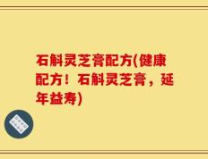 石斛灵芝膏配方(健康配方！石斛灵芝膏，延年益寿)
