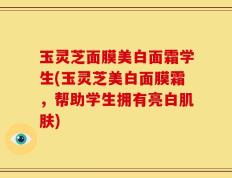 玉灵芝面膜美白面霜学生(玉灵芝美白面膜霜，帮助学生拥有亮白肌肤)