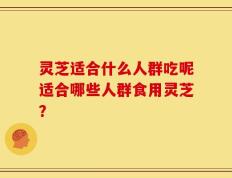 灵芝适合什么人群吃呢适合哪些人群食用灵芝？