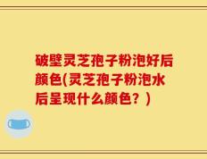 破壁灵芝孢子粉泡好后颜色(灵芝孢子粉泡水后呈现什么颜色？)