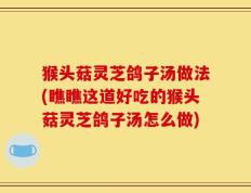 猴头菇灵芝鸽子汤做法(瞧瞧这道好吃的猴头菇灵芝鸽子汤怎么做)
