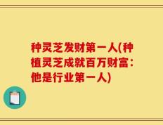 种灵芝发财第一人(种植灵芝成就百万财富：他是行业第一人)