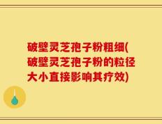 破壁灵芝孢子粉粗细(破壁灵芝孢子粉的粒径大小直接影响其疗效)