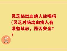灵芝脑出血病人能喝吗(灵芝对脑出血病人有没有禁忌，是否安全？)