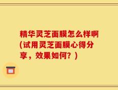 精华灵芝面膜怎么样啊(试用灵芝面膜心得分享，效果如何？)
